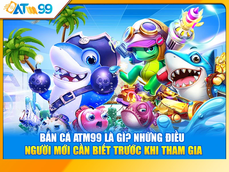 Bắn Cá ATM99 Là Gì? Những Điều Người Mới Cần Biết Trước Khi Tham Gia