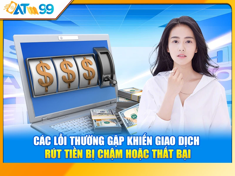 Các Lỗi Thường Gặp Khiến Giao Dịch Rút Tiền Bị Chậm Hoặc Thất Bại