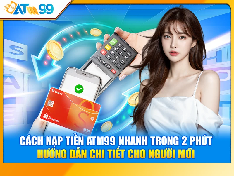 Cách Nạp Tiền ATM99 Nhanh Trong 2 Phút – Hướng Dẫn Chi Tiết Cho Người Mới