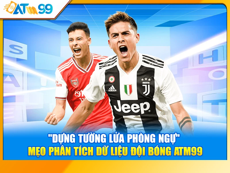 "Dựng Tường Lửa Phòng Ngự" – Mẹo Phân Tích Dữ Liệu Đội Bóng ATM99