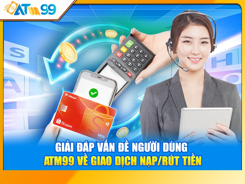 Giải đáp vấn đề người dùng ATM99 về giao dịch nạp/rút tiền
