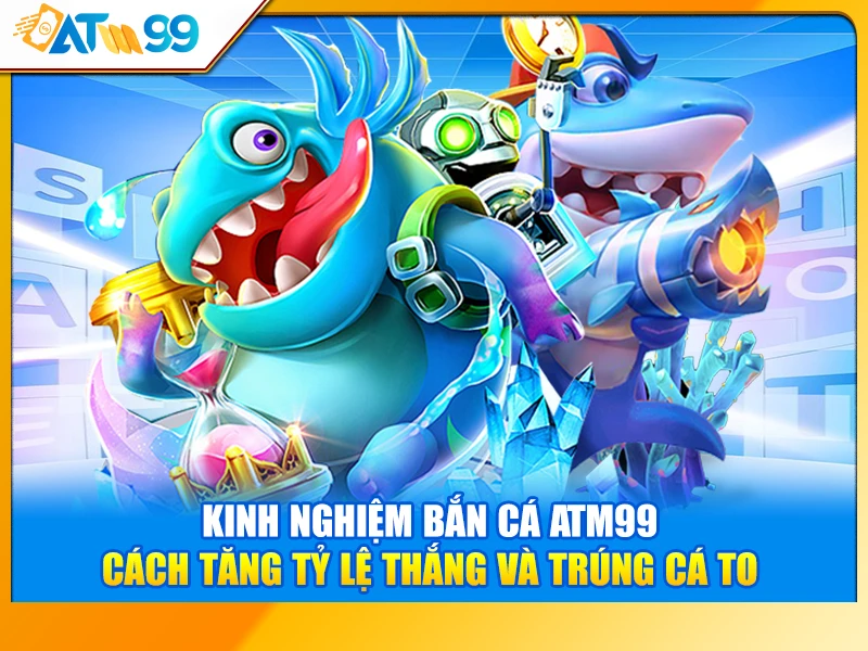 Kinh Nghiệm Bắn Cá ATM99 – Cách Tăng Tỷ Lệ Thắng Và Trúng Cá To
