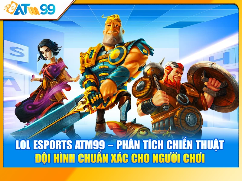 LOL eSports ATM99 – Phân Tích Chiến Thuật Đội Hình Chuẩn Xác Cho Người Chơi