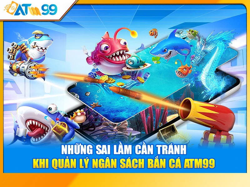 Những Sai Lầm Cần Tránh Khi Quản Lý Ngân Sách Bắn Cá ATM99