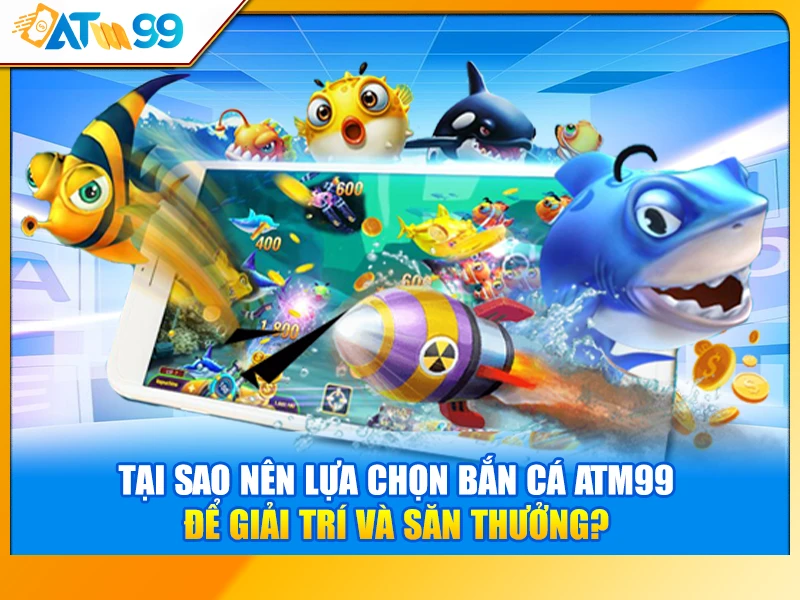 Tại Sao Nên Lựa Chọn Bắn Cá ATM99 Để Giải Trí và Săn Thưởng?