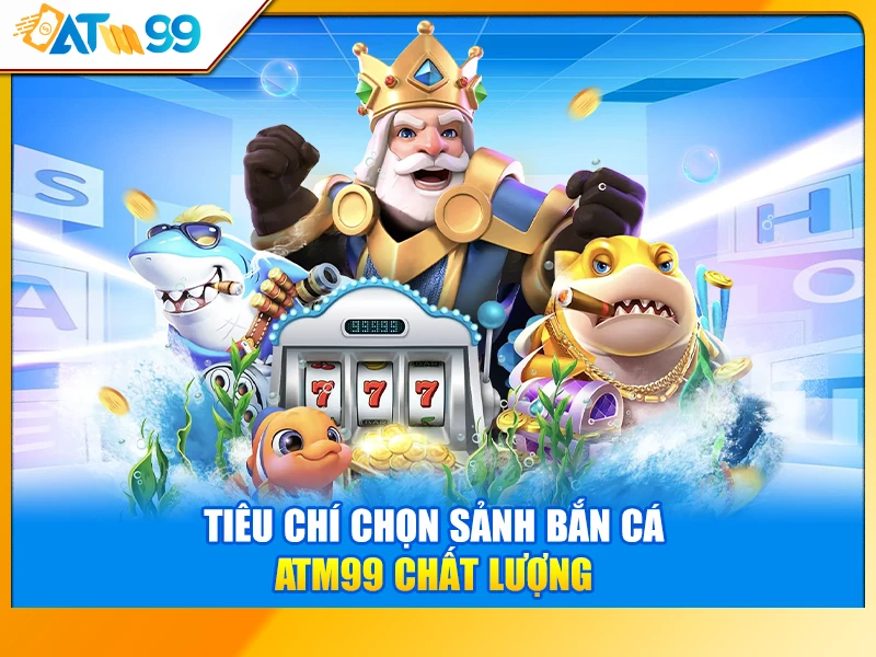 Tiêu Chí Chọn Sảnh Bắn Cá ATM99 Chất Lượng