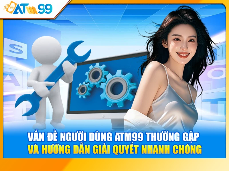 Vấn Đề Người Dùng ATM99 Thường Gặp Và Hướng Dẫn Giải Quyết Nhanh Chóng